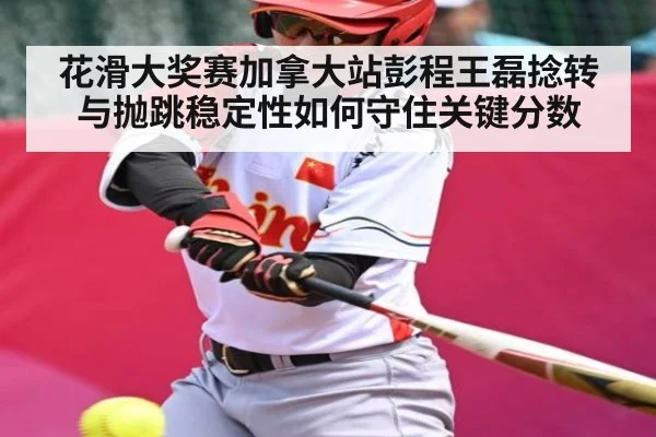花滑大奖赛加拿大站彭程王磊捻转与抛跳稳定性如何守住关键分数