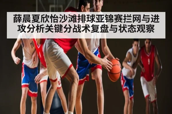 薛晨夏欣怡沙滩排球亚锦赛拦网与进攻分析关键分战术复盘与状态观察