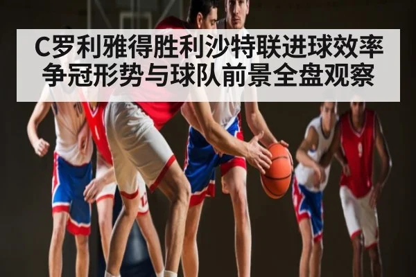 C罗利雅得胜利沙特联进球效率争冠形势与球队前景全盘观察