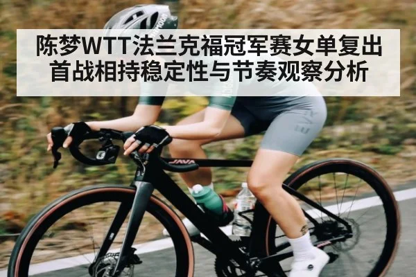 陈梦WTT法兰克福冠军赛女单复出首战相持稳定性与节奏观察分析